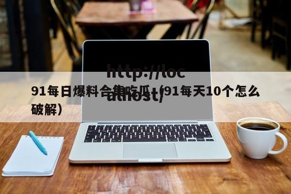 91每日爆料合集吃瓜(91每天10个怎么破解)