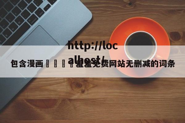 包含漫画🈲羞羞免费网站无删减的词条